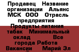 Продавец › Название организации ­ Альянс-МСК, ООО › Отрасль предприятия ­ Продукты питания, табак › Минимальный оклад ­ 5 000 - Все города Работа » Вакансии   . Марий Эл респ.,Йошкар-Ола г.